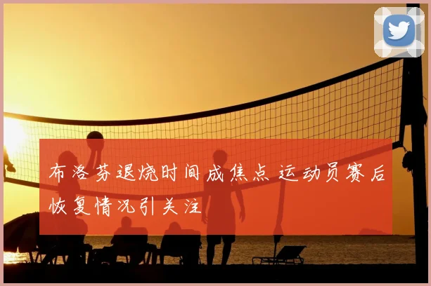布洛芬退烧时间成焦点 运动员赛后恢复情况引关注