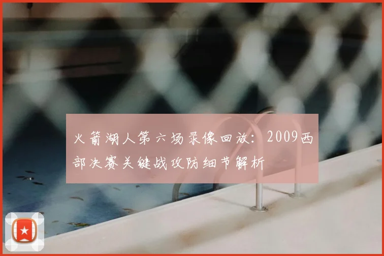 火箭湖人第六场录像回放：2009西部决赛关键战攻防细节解析