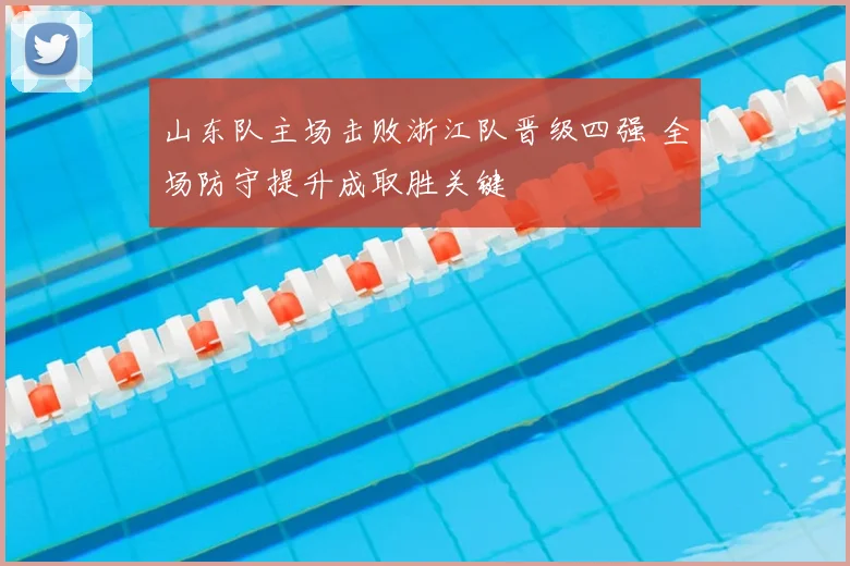 山东队主场击败浙江队晋级四强 全场防守提升成取胜关键