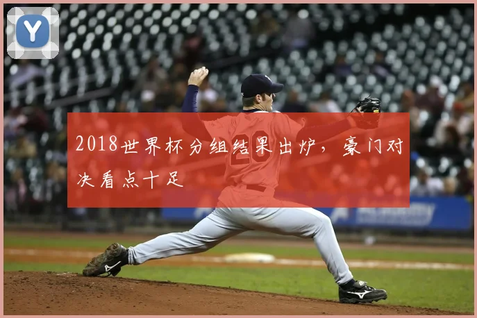 2018世界杯分组结果出炉，豪门对决看点十足