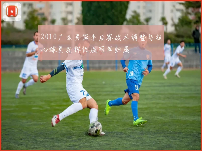 2010广东男篮季后赛战术调整与核心球员发挥促成冠军归属
