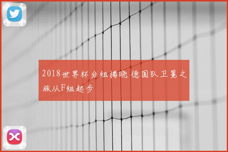 2018世界杯分组揭晓 德国队卫冕之旅从F组起步