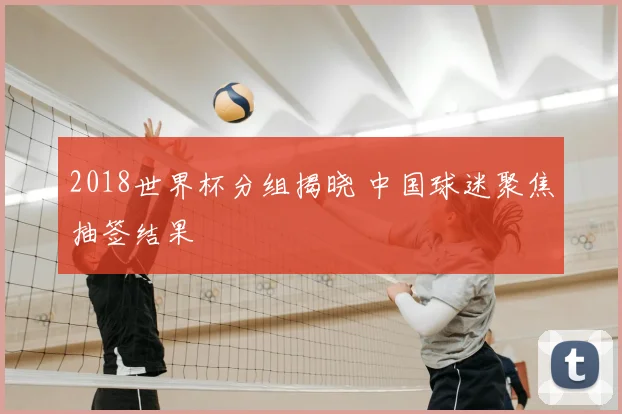 2018世界杯分组揭晓 中国球迷聚焦抽签结果
