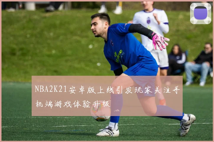 NBA2K21安卓版上线引发玩家关注手机端游戏体验升级