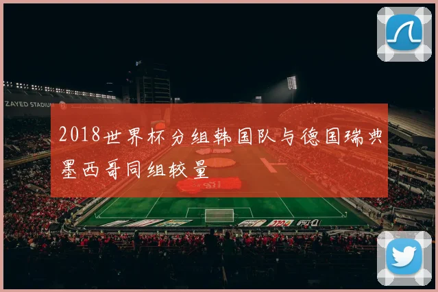 2018世界杯分组韩国队与德国瑞典墨西哥同组较量
