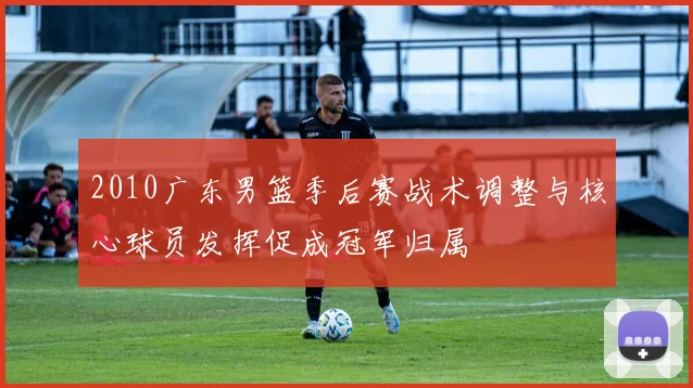 2010广东男篮季后赛战术调整与核心球员发挥促成冠军归属