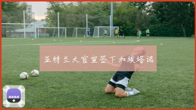 亚特兰大官宣签下加埃塔诺