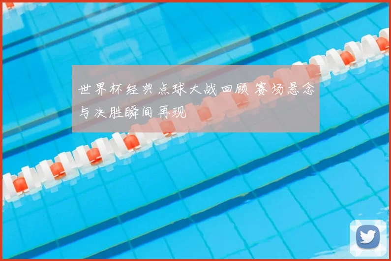 世界杯经典点球大战回顾 赛场悬念与决胜瞬间再现