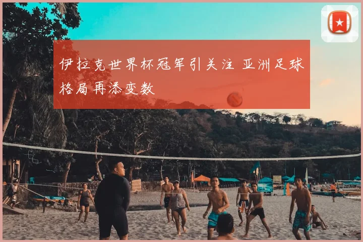 伊拉克世界杯冠军引关注 亚洲足球格局再添变数