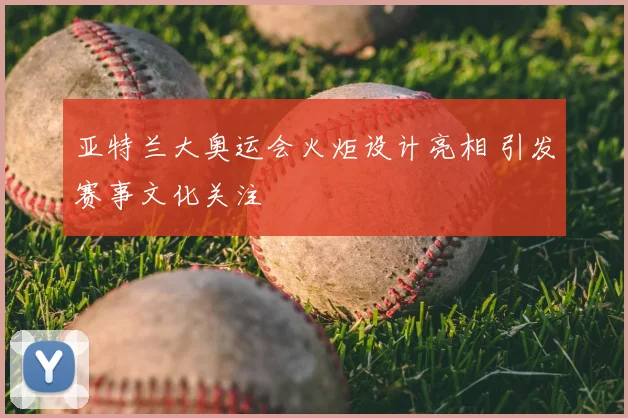 亚特兰大奥运会火炬设计亮相 引发赛事文化关注