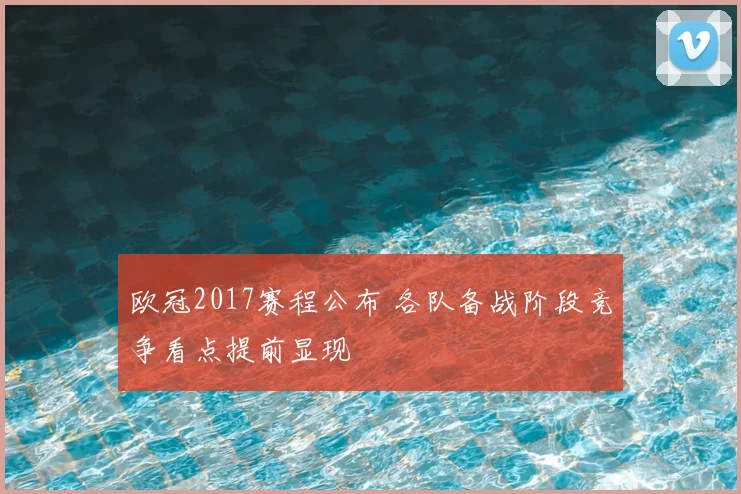 欧冠2017赛程公布 各队备战阶段竞争看点提前显现