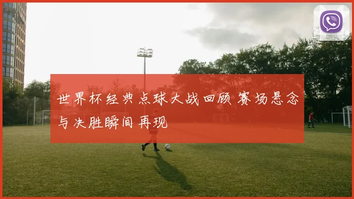 世界杯经典点球大战回顾 赛场悬念与决胜瞬间再现