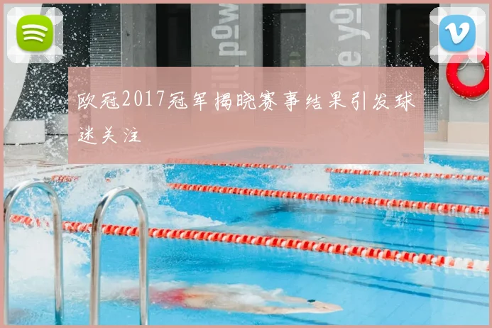 欧冠2017冠军揭晓赛事结果引发球迷关注