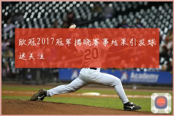 欧冠2017冠军揭晓赛事结果引发球迷关注