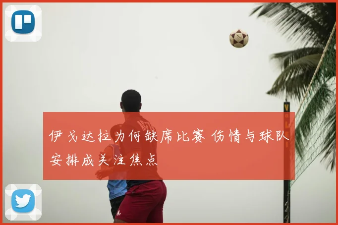 伊戈达拉为何缺席比赛 伤情与球队安排成关注焦点