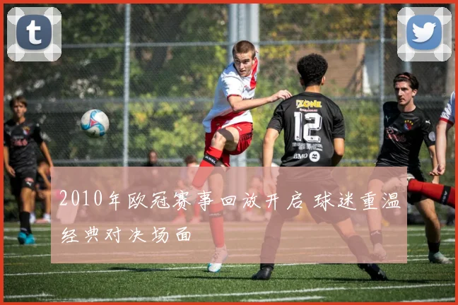 2010年欧冠赛事回放开启 球迷重温经典对决场面