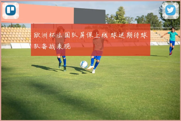 欧洲杯法国队屏保上线 球迷期待球队备战表现