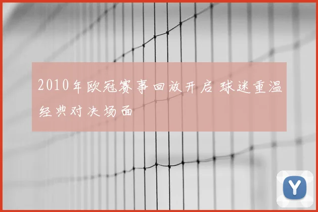 2010年欧冠赛事回放开启 球迷重温经典对决场面