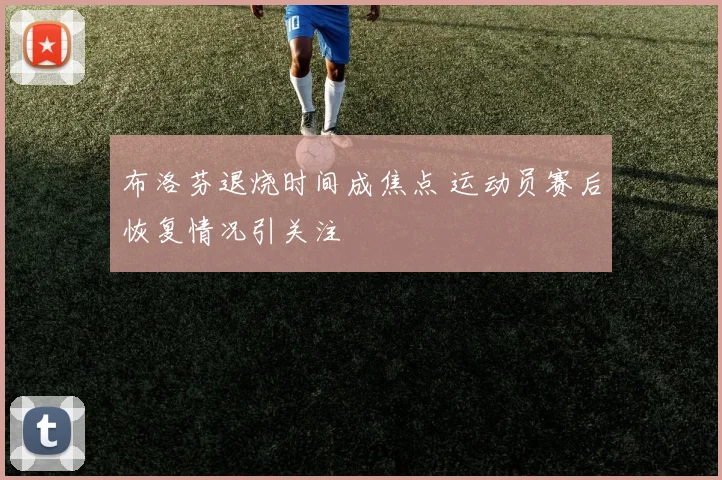 布洛芬退烧时间成焦点 运动员赛后恢复情况引关注