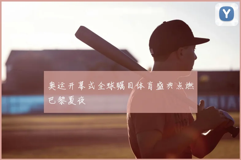 奥运开幕式全球瞩目体育盛典点燃巴黎夏夜