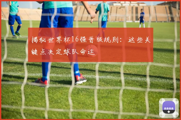 揭秘世界杯16强晋级规则：这些关键点决定球队命运