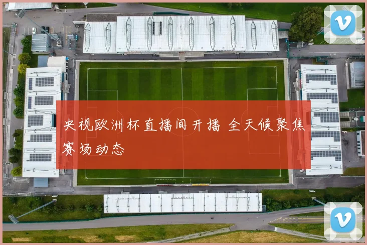 央视欧洲杯直播间开播 全天候聚焦赛场动态