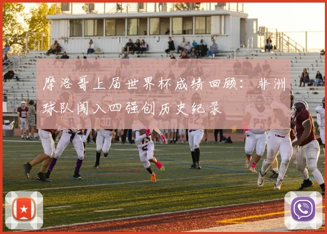 摩洛哥上届世界杯成绩回顾：非洲球队闯入四强创历史纪录