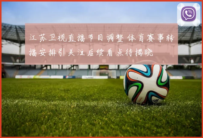 江苏卫视直播节目调整 体育赛事转播安排引关注后续看点待揭晓
