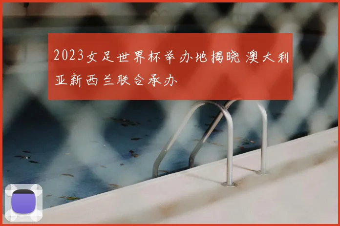 2023女足世界杯举办地揭晓 澳大利亚新西兰联合承办