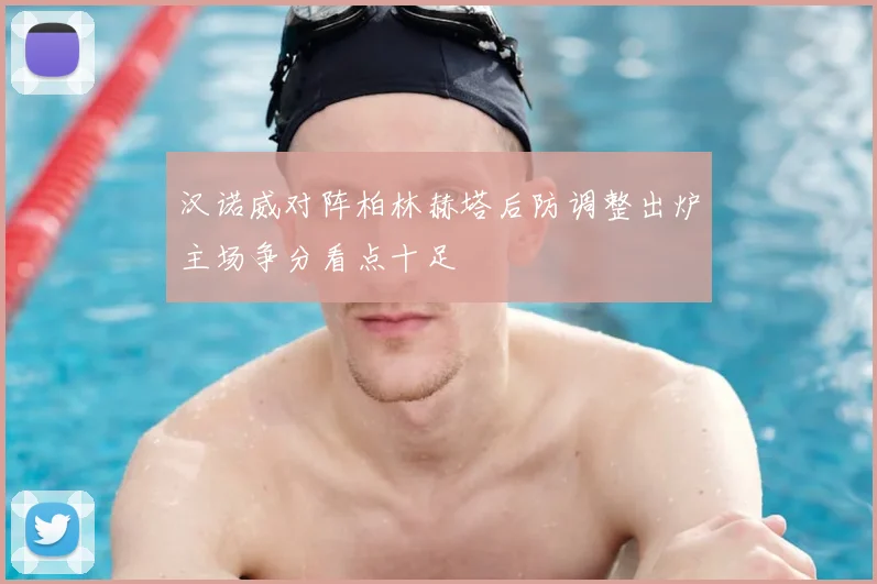汉诺威对阵柏林赫塔后防调整出炉主场争分看点十足