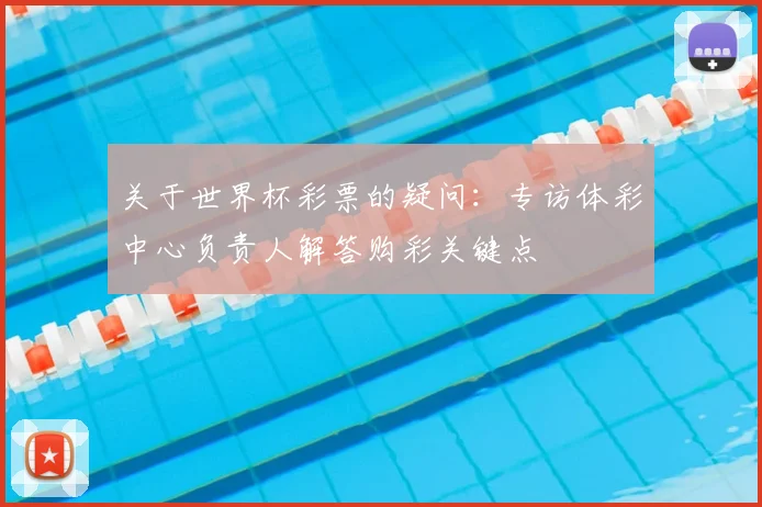 关于世界杯彩票的疑问：专访体彩中心负责人解答购彩关键点