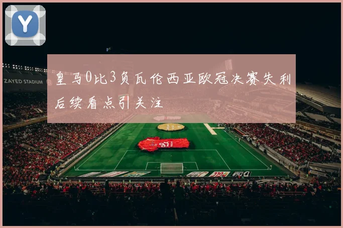 皇马0比3负瓦伦西亚欧冠决赛失利后续看点引关注