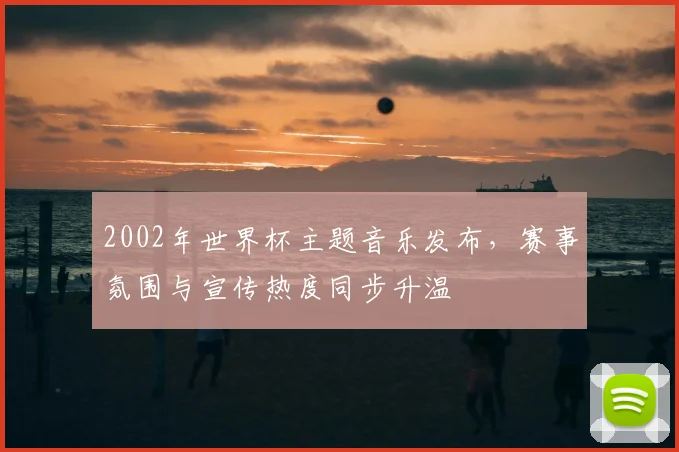 2002年世界杯主题音乐发布，赛事氛围与宣传热度同步升温