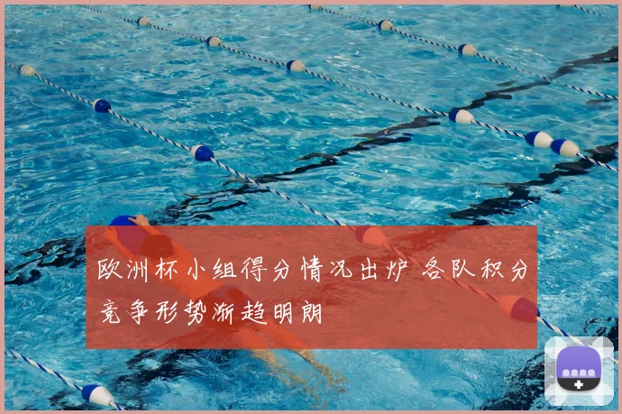 欧洲杯小组得分情况出炉 各队积分竞争形势渐趋明朗