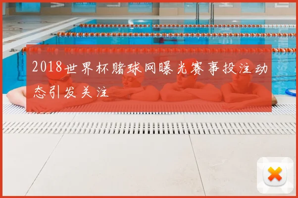 2018世界杯赌球网曝光赛事投注动态引发关注