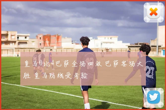 皇马0比4巴萨全场回放 巴萨客场大胜 皇马防线受考验