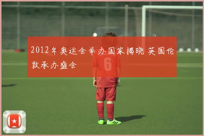 2012年奥运会举办国家揭晓 英国伦敦承办盛会