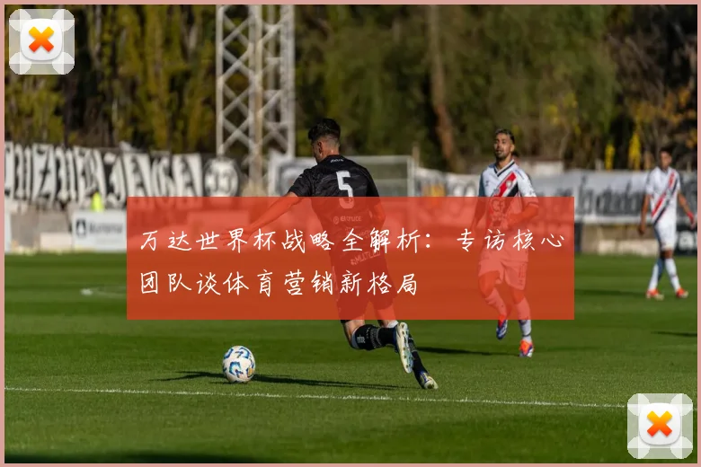 万达世界杯战略全解析：专访核心团队谈体育营销新格局