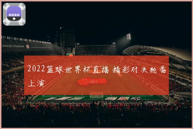 2022篮球世界杯直播 精彩对决轮番上演