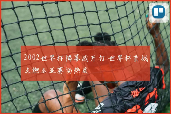 2002世界杯揭幕战开打 世界杯首战点燃东亚赛场热度