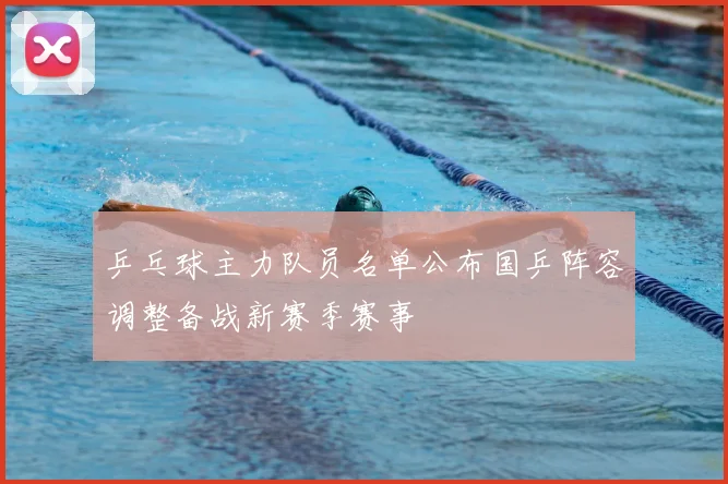 乒乓球主力队员名单公布国乒阵容调整备战新赛季赛事