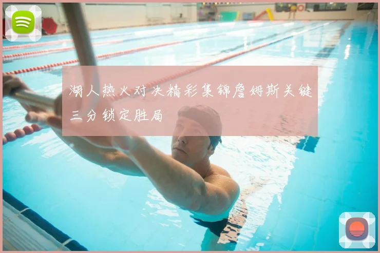 湖人热火对决精彩集锦詹姆斯关键三分锁定胜局