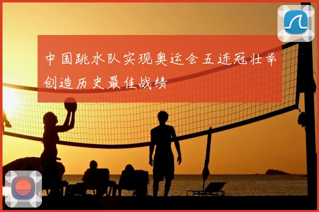 中国跳水队实现奥运会五连冠壮举创造历史最佳战绩