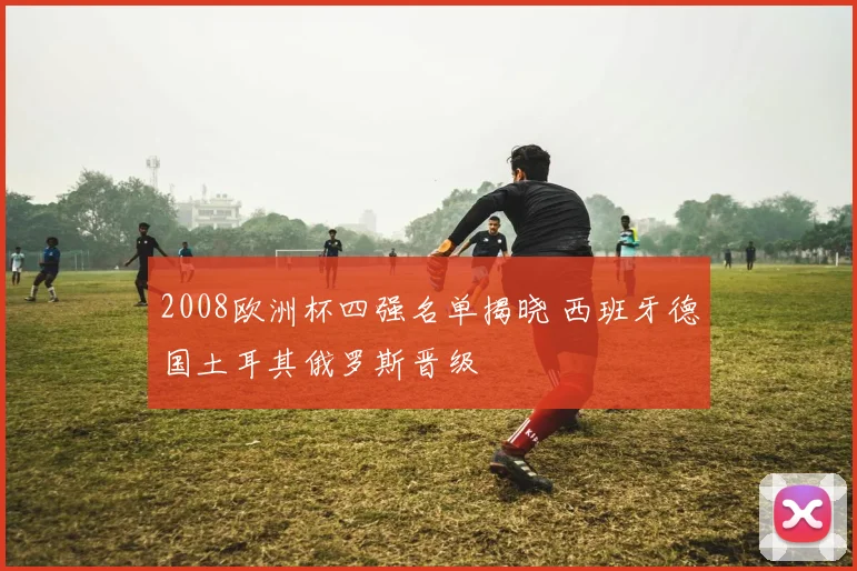 2008欧洲杯四强名单揭晓 西班牙德国土耳其俄罗斯晋级