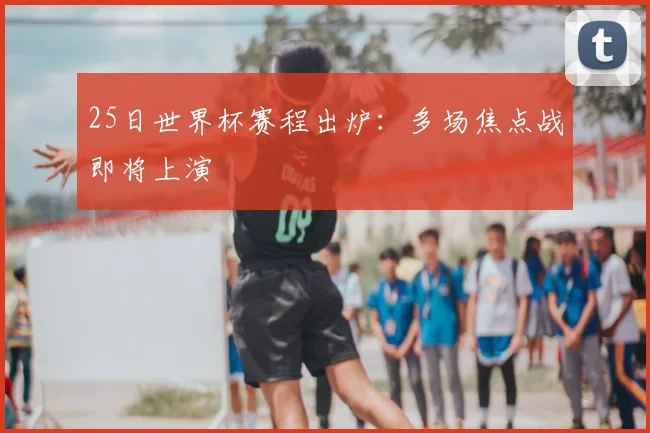 25日世界杯赛程出炉：多场焦点战即将上演