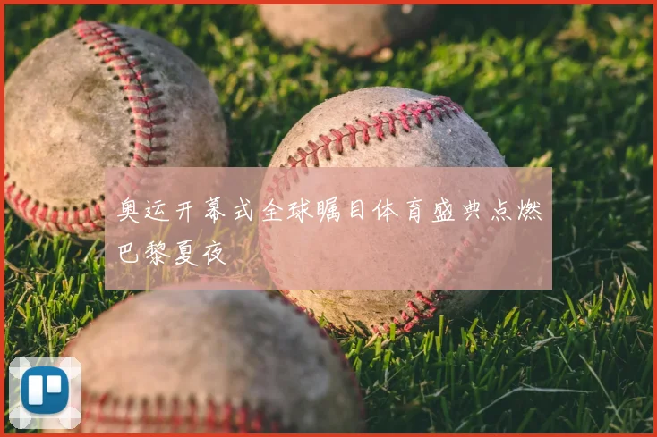奥运开幕式全球瞩目体育盛典点燃巴黎夏夜