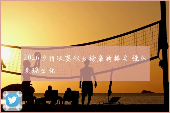 2026沙特联赛积分榜最新排名 强队表现分化