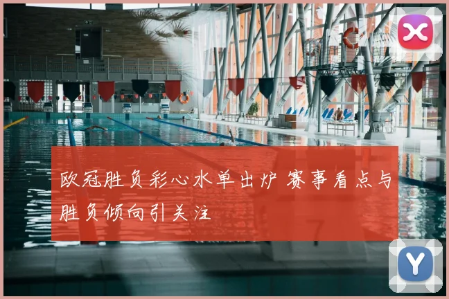 欧冠胜负彩心水单出炉 赛事看点与胜负倾向引关注