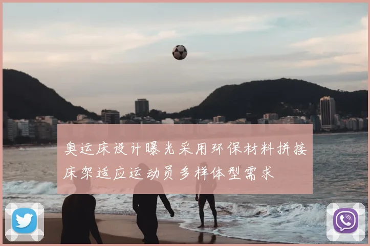奥运床设计曝光采用环保材料拼接床架适应运动员多样体型需求