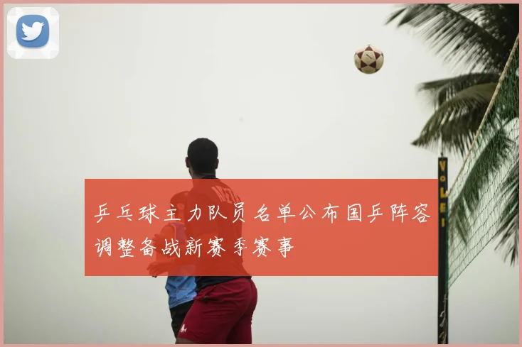 乒乓球主力队员名单公布国乒阵容调整备战新赛季赛事